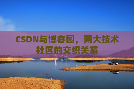 CSDN与博客园,两大技术社区的交织关系