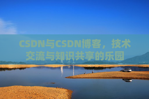 CSDN与CSDN博客,技术交流与知识共享的乐园
