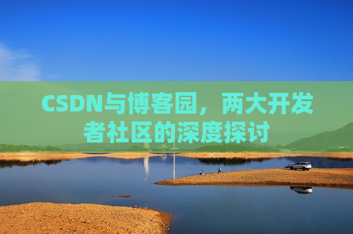 CSDN与博客园，两大开发者社区的深度探讨