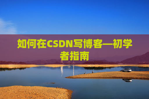 如何在CSDN写博客—初学者指南 如何在CSDN写博客—初学者指南